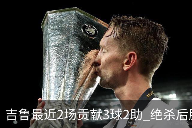吉鲁最近2场贡献3球2助 绝杀后脱衣庆祝被罚下