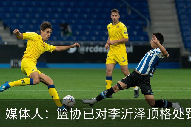 媒体人：篮协已对李沂泽顶格处罚 伪造身份证涉嫌违法